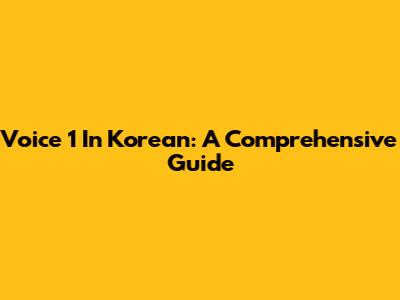 Voice 1 In Korean: A Comprehensive Guide