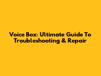 Voice Box: Ultimate Guide To Troubleshooting & Repair