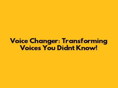 Voice Changer: Transforming Voices You Didn't Know!