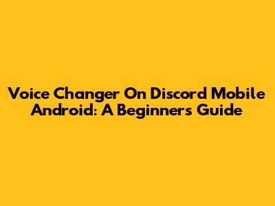 Voice Changer On Discord Mobile Android: A Beginner's Guide
