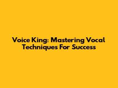 Voice King: Mastering Vocal Techniques For Success