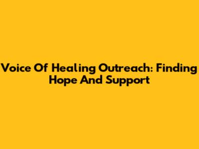 Voice Of Healing Outreach: Finding Hope And Support