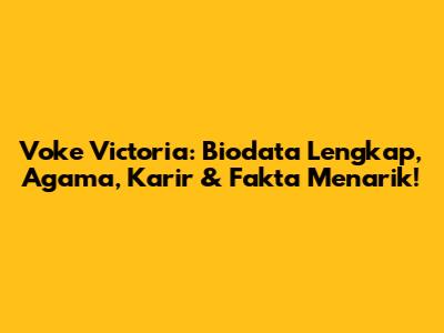 Voke Victoria: Biodata Lengkap, Agama, Karir & Fakta Menarik!