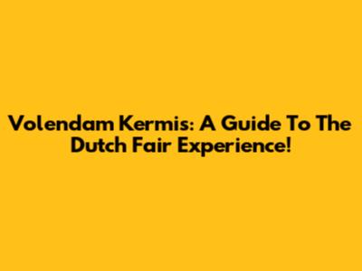Volendam Kermis: A Guide To The Dutch Fair Experience!