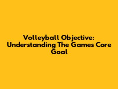 Volleyball Objective: Understanding The Game's Core Goal