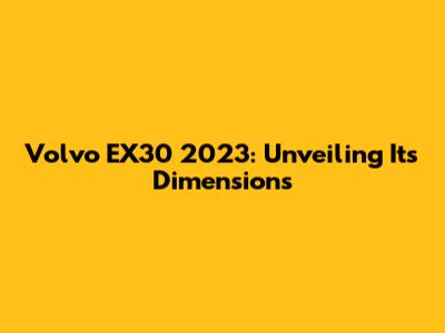 Volvo EX30 2023: Unveiling Its Dimensions