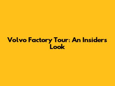 Volvo Factory Tour: An Insider's Look