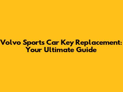Volvo Sports Car Key Replacement: Your Ultimate Guide