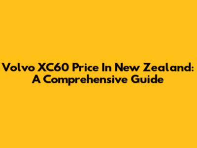 Volvo XC60 Price In New Zealand: A Comprehensive Guide