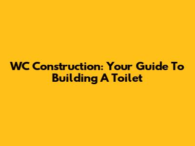 WC Construction: Your Guide To Building A Toilet