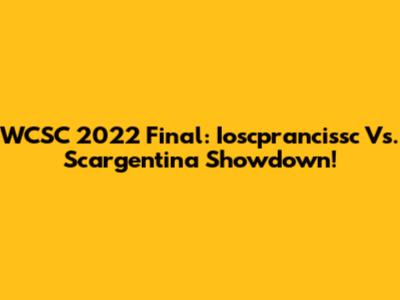 WCSC 2022 Final: Ioscprancissc Vs. Scargentina Showdown!