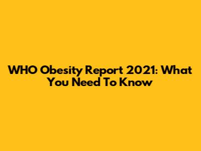 WHO Obesity Report 2021: What You Need To Know