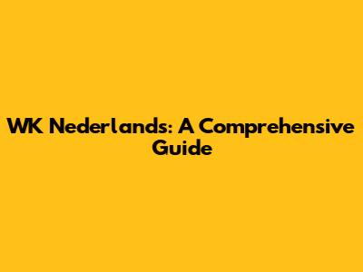 WK Nederlands: A Comprehensive Guide