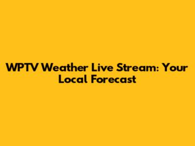 WPTV Weather Live Stream: Your Local Forecast