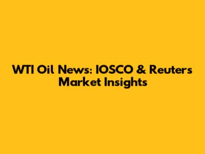 WTI Oil News: IOSCO & Reuters Market Insights