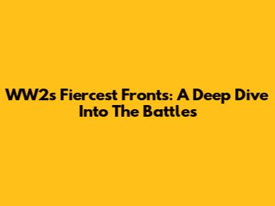 WW2's Fiercest Fronts: A Deep Dive Into The Battles