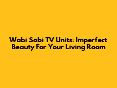 Wabi Sabi TV Units: Imperfect Beauty For Your Living Room