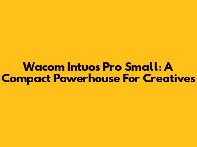 Wacom Intuos Pro Small: A Compact Powerhouse For Creatives