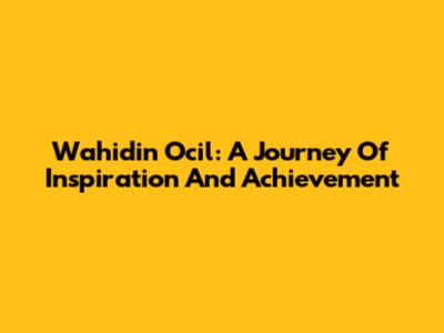 Wahidin Ocil: A Journey Of Inspiration And Achievement
