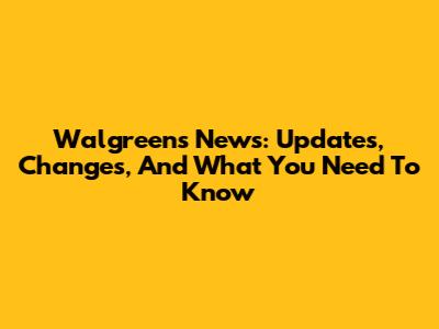 Walgreens News: Updates, Changes, And What You Need To Know