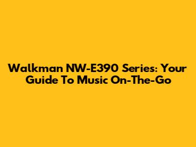 Walkman NW-E390 Series: Your Guide To Music On-The-Go