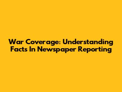 War Coverage: Understanding Facts In Newspaper Reporting