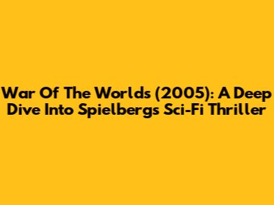 War Of The Worlds (2005): A Deep Dive Into Spielberg's Sci-Fi Thriller