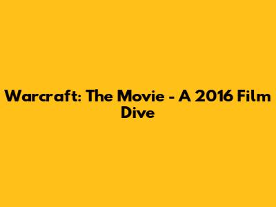 Warcraft: The Movie - A 2016 Film Dive