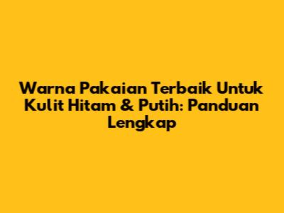Warna Pakaian Terbaik Untuk Kulit Hitam & Putih: Panduan Lengkap
