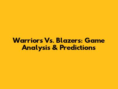 Warriors Vs. Blazers: Game Analysis & Predictions