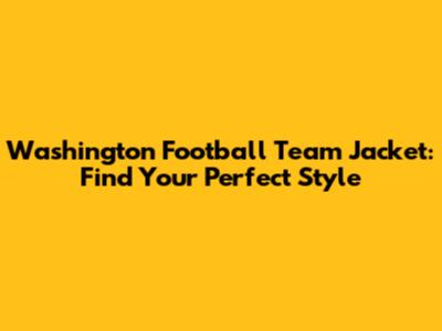 Washington Football Team Jacket: Find Your Perfect Style