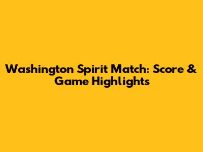 Washington Spirit Match: Score & Game Highlights
