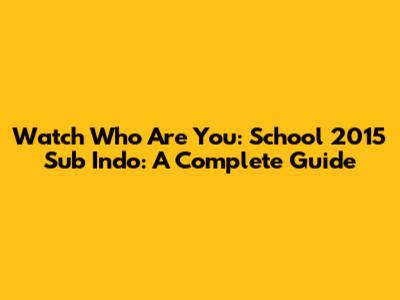 Watch 'Who Are You: School 2015' Sub Indo: A Complete Guide