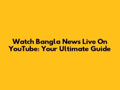 Watch Bangla News Live On YouTube: Your Ultimate Guide