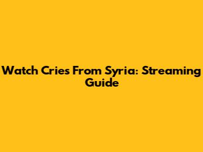 Watch Cries From Syria: Streaming Guide