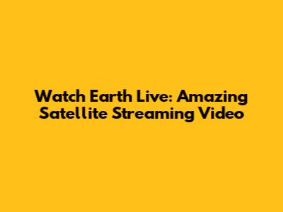 Watch Earth Live: Amazing Satellite Streaming Video