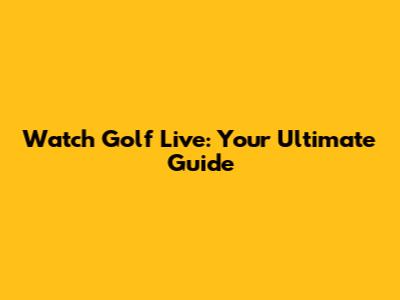 Watch Golf Live: Your Ultimate Guide