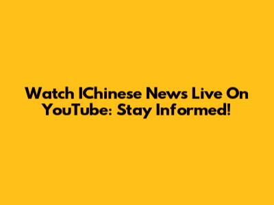 Watch IChinese News Live On YouTube: Stay Informed!