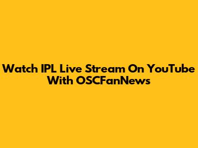 Watch IPL Live Stream On YouTube With OSCFanNews