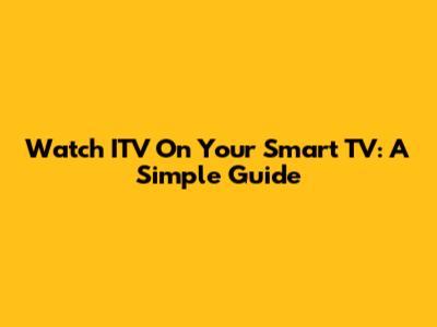 Watch ITV On Your Smart TV: A Simple Guide