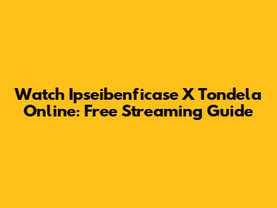 Watch Ipseibenficase X Tondela Online: Free Streaming Guide