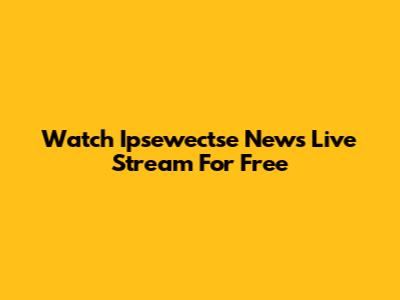 Watch Ipsewectse News Live Stream For Free