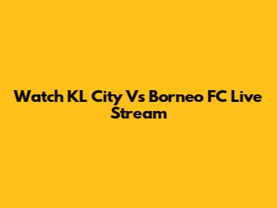 Watch KL City Vs Borneo FC Live Stream