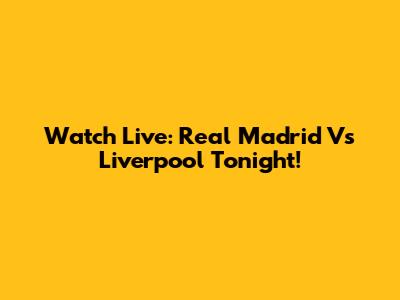 Watch Live: Real Madrid Vs Liverpool Tonight!