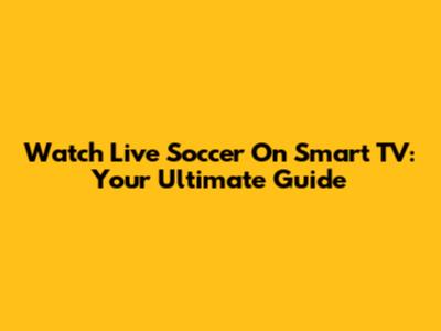 Watch Live Soccer On Smart TV: Your Ultimate Guide