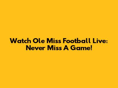 Watch Ole Miss Football Live: Never Miss A Game!