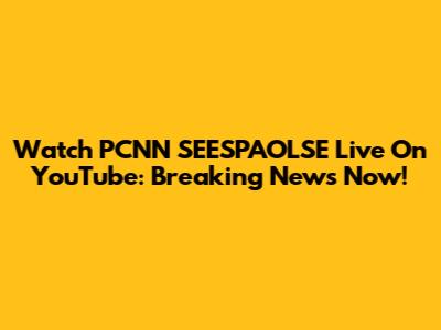 Watch PCNN SEESPAOLSE Live On YouTube: Breaking News Now!