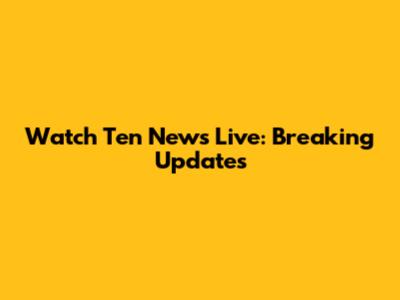 Watch Ten News Live: Breaking Updates