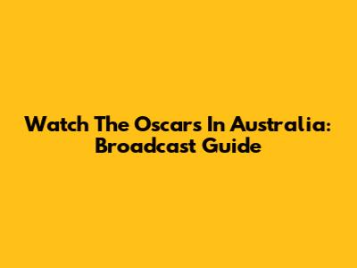 Watch The Oscars In Australia: Broadcast Guide
