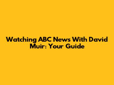 Watching ABC News With David Muir: Your Guide